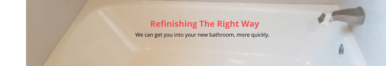 Refinishing The Right Way                                                                                                                                                         We can get you into your new bathroom, more quickly.